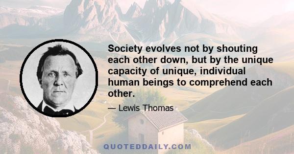 Society evolves not by shouting each other down, but by the unique capacity of unique, individual human beings to comprehend each other.