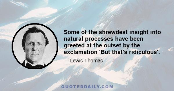 Some of the shrewdest insight into natural processes have been greeted at the outset by the exclamation 'But that's ridiculous'.