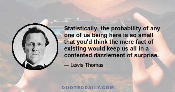 Statistically, the probability of any one of us being here is so small that you'd think the mere fact of existing would keep us all in a contented dazzlement of surprise.