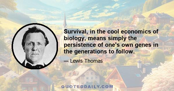 Survival, in the cool economics of biology, means simply the persistence of one's own genes in the generations to follow.