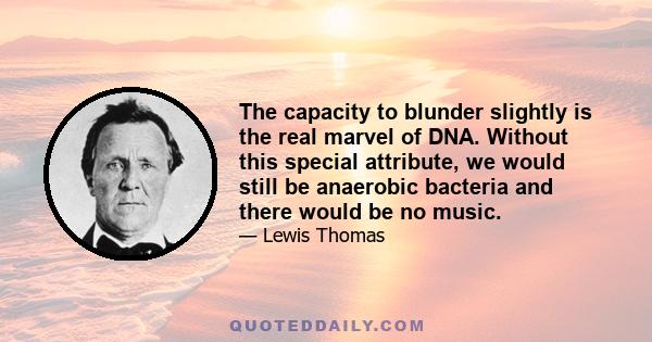 The capacity to blunder slightly is the real marvel of DNA. Without this special attribute, we would still be anaerobic bacteria and there would be no music.