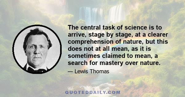 The central task of science is to arrive, stage by stage, at a clearer comprehension of nature, but this does not at all mean, as it is sometimes claimed to mean, a search for mastery over nature.