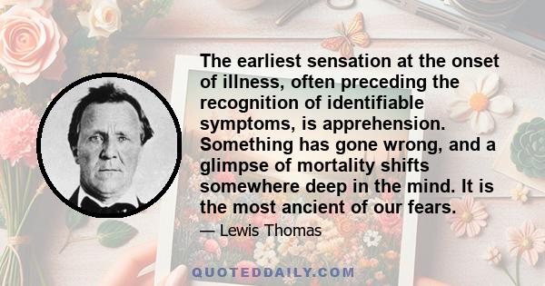 The earliest sensation at the onset of illness, often preceding the recognition of identifiable symptoms, is apprehension. Something has gone wrong, and a glimpse of mortality shifts somewhere deep in the mind. It is