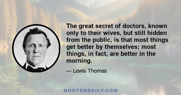 The great secret of doctors, known only to their wives, but still hidden from the public, is that most things get better by themselves; most things, in fact, are better in the morning.