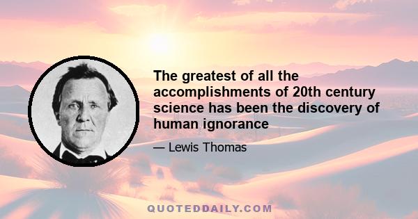 The greatest of all the accomplishments of 20th century science has been the discovery of human ignorance