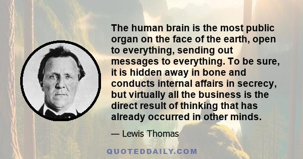 The human brain is the most public organ on the face of the earth, open to everything, sending out messages to everything. To be sure, it is hidden away in bone and conducts internal affairs in secrecy, but virtually