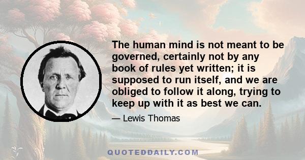 The human mind is not meant to be governed, certainly not by any book of rules yet written; it is supposed to run itself, and we are obliged to follow it along, trying to keep up with it as best we can.