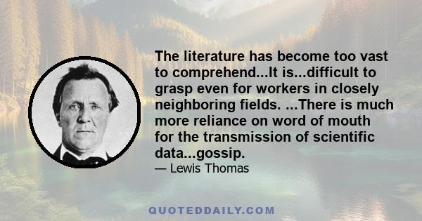 The literature has become too vast to comprehend...It is...difficult to grasp even for workers in closely neighboring fields. ...There is much more reliance on word of mouth for the transmission of scientific