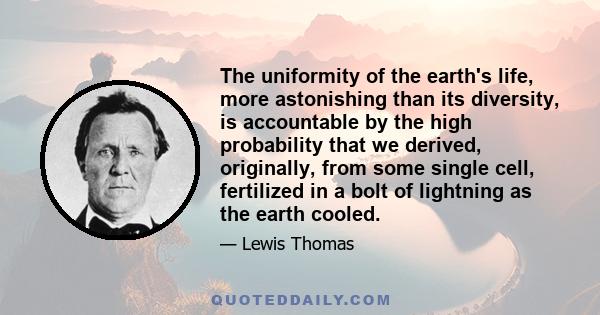 The uniformity of the earth's life, more astonishing than its diversity, is accountable by the high probability that we derived, originally, from some single cell, fertilized in a bolt of lightning as the earth cooled.