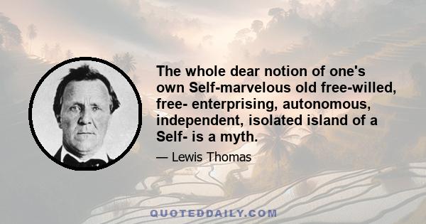 The whole dear notion of one's own Self-marvelous old free-willed, free- enterprising, autonomous, independent, isolated island of a Self- is a myth.