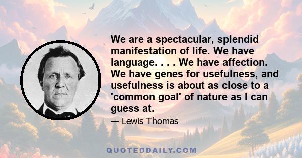 We are a spectacular, splendid manifestation of life. We have language. . . . We have affection. We have genes for usefulness, and usefulness is about as close to a 'common goal' of nature as I can guess at.