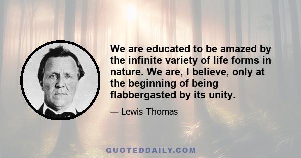 We are educated to be amazed by the infinite variety of life forms in nature. We are, I believe, only at the beginning of being flabbergasted by its unity.