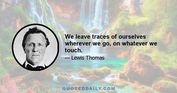 We leave traces of ourselves wherever we go, on whatever we touch.