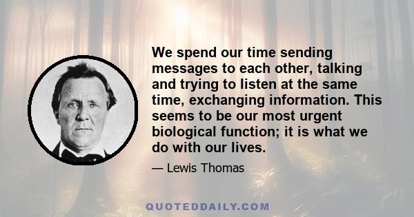 We spend our time sending messages to each other, talking and trying to listen at the same time, exchanging information. This seems to be our most urgent biological function; it is what we do with our lives.