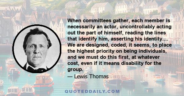 When committees gather, each member is necessarily an actor, uncontrollably acting out the part of himself, reading the lines that identify him, asserting his identity.... We are designed, coded, it seems, to place the