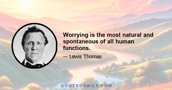 Worrying is the most natural and spontaneous of all human functions.