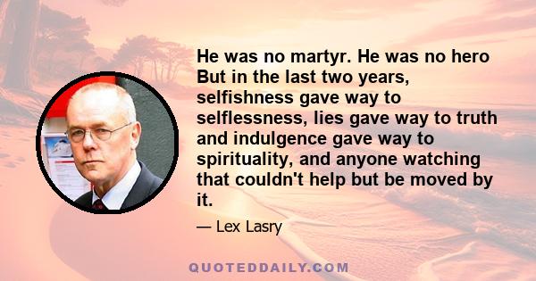 He was no martyr. He was no hero But in the last two years, selfishness gave way to selflessness, lies gave way to truth and indulgence gave way to spirituality, and anyone watching that couldn't help but be moved by it.