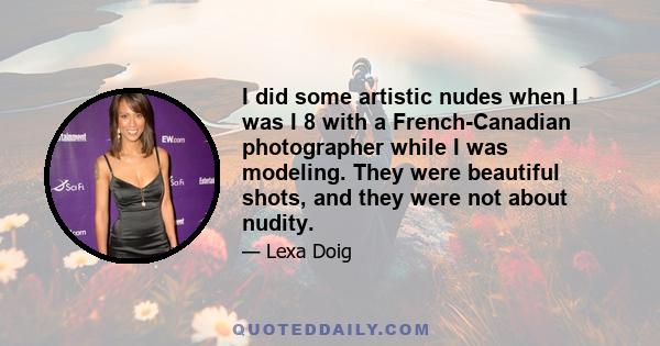 I did some artistic nudes when I was I 8 with a French-Canadian photographer while I was modeling. They were beautiful shots, and they were not about nudity.