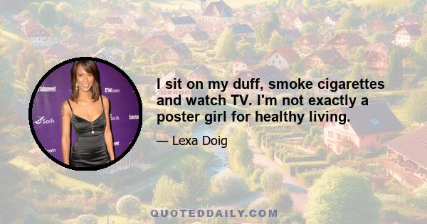 I sit on my duff, smoke cigarettes and watch TV. I'm not exactly a poster girl for healthy living.