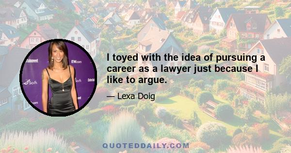 I toyed with the idea of pursuing a career as a lawyer just because I like to argue.