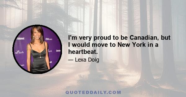 I'm very proud to be Canadian, but I would move to New York in a heartbeat.