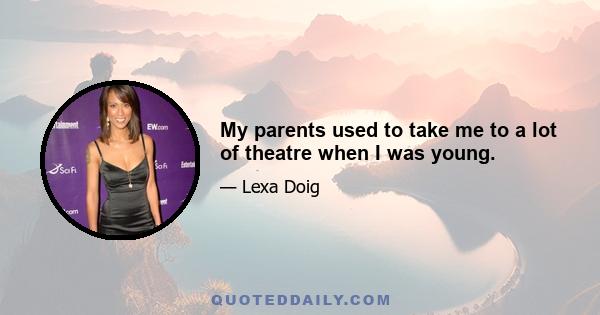 My parents used to take me to a lot of theatre when I was young.