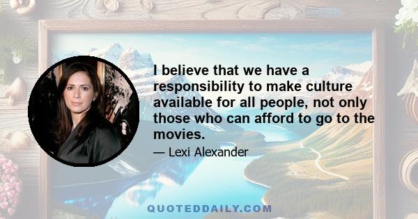 I believe that we have a responsibility to make culture available for all people, not only those who can afford to go to the movies.