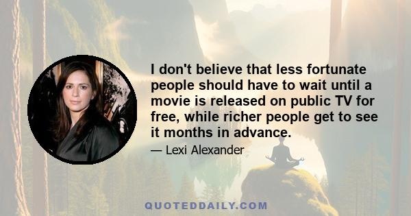 I don't believe that less fortunate people should have to wait until a movie is released on public TV for free, while richer people get to see it months in advance.