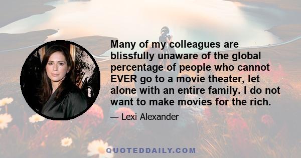 Many of my colleagues are blissfully unaware of the global percentage of people who cannot EVER go to a movie theater, let alone with an entire family. I do not want to make movies for the rich.