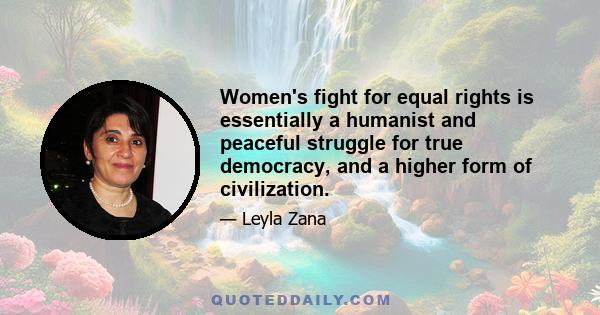 Women's fight for equal rights is essentially a humanist and peaceful struggle for true democracy, and a higher form of civilization.