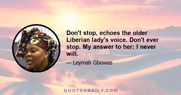 Don't stop, echoes the older Liberian lady's voice. Don't ever stop. My answer to her: I never will.