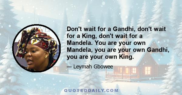 Don't wait for a Gandhi, don't wait for a King, don't wait for a Mandela. You are your own Mandela, you are your own Gandhi, you are your own King.