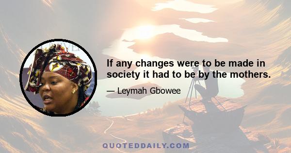 If any changes were to be made in society it had to be by the mothers.