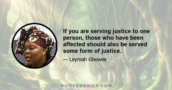 If you are serving justice to one person, those who have been affected should also be served some form of justice.