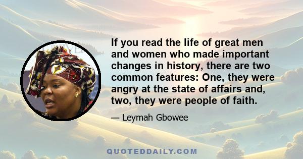 If you read the life of great men and women who made important changes in history, there are two common features: One, they were angry at the state of affairs and, two, they were people of faith.