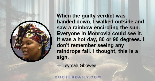 When the guilty verdict was handed down, I walked outside and saw a rainbow encircling the sun. Everyone in Monrovia could see it. It was a hot day, 80 or 90 degrees. I don't remember seeing any raindrops fall. I