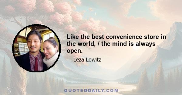 Like the best convenience store in the world, / the mind is always open.