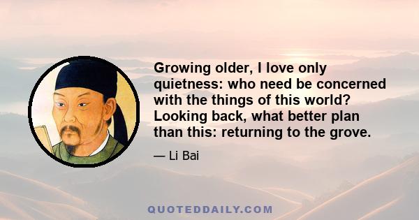 Growing older, I love only quietness: who need be concerned with the things of this world? Looking back, what better plan than this: returning to the grove.