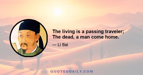 The living is a passing traveler; The dead, a man come home.