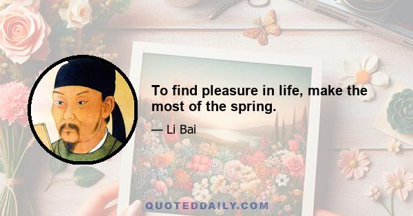 To find pleasure in life, make the most of the spring.