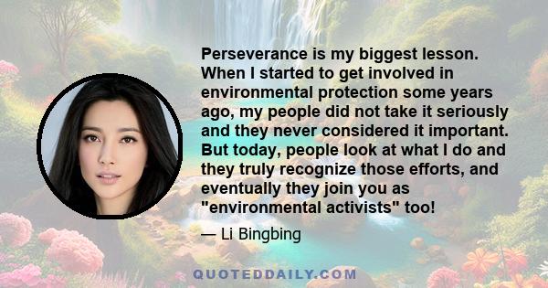 Perseverance is my biggest lesson. When I started to get involved in environmental protection some years ago, my people did not take it seriously and they never considered it important. But today, people look at what I