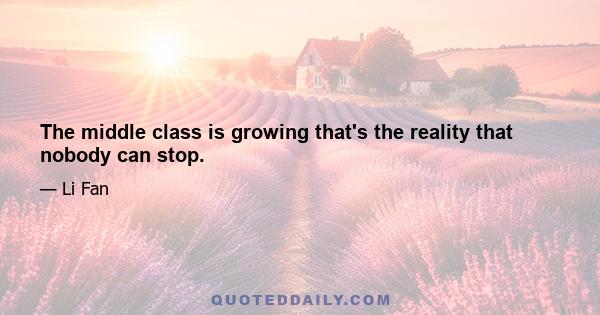 The middle class is growing that's the reality that nobody can stop.