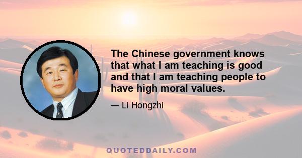 The Chinese government knows that what I am teaching is good and that I am teaching people to have high moral values.