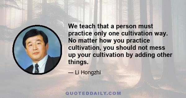 We teach that a person must practice only one cultivation way. No matter how you practice cultivation, you should not mess up your cultivation by adding other things.