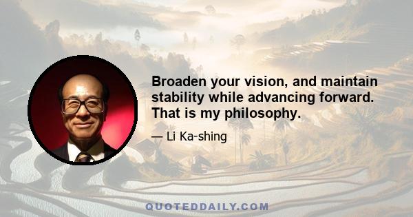 Broaden your vision, and maintain stability while advancing forward. That is my philosophy.