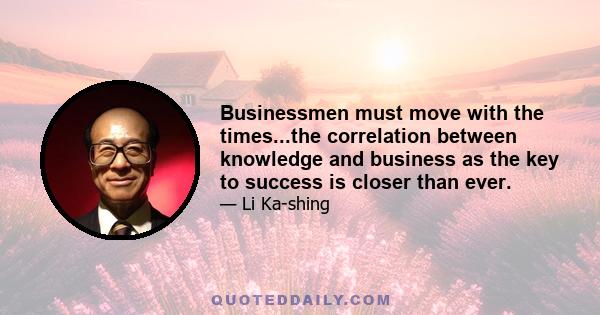 Businessmen must move with the times...the correlation between knowledge and business as the key to success is closer than ever.