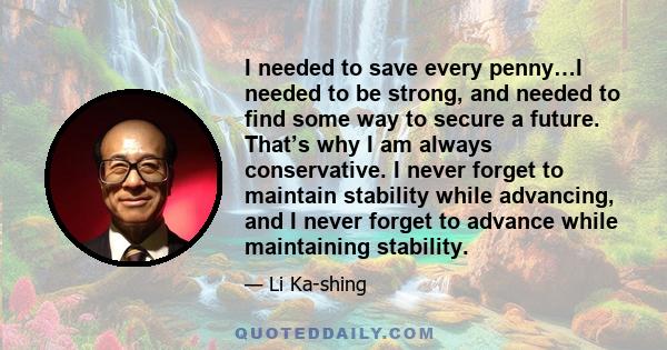 I needed to save every penny…I needed to be strong, and needed to find some way to secure a future. That’s why I am always conservative. I never forget to maintain stability while advancing, and I never forget to