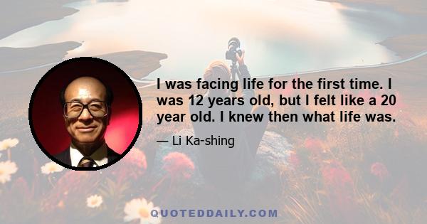 I was facing life for the first time. I was 12 years old, but I felt like a 20 year old. I knew then what life was.