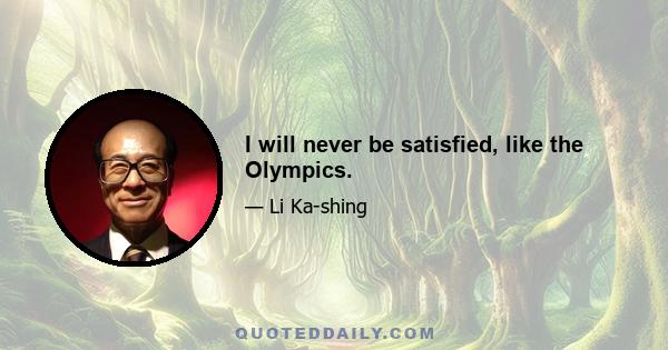 I will never be satisfied, like the Olympics.