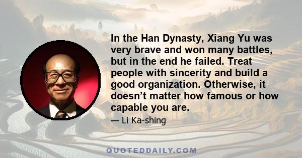 In the Han Dynasty, Xiang Yu was very brave and won many battles, but in the end he failed. Treat people with sincerity and build a good organization. Otherwise, it doesn’t matter how famous or how capable you are.